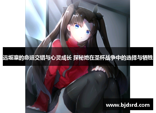 远坂凛的命运交错与心灵成长 探秘她在圣杯战争中的选择与牺牲